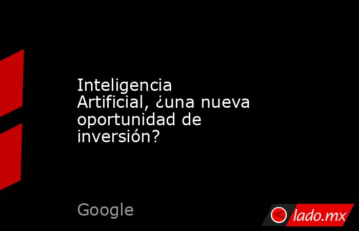 Inteligencia Artificial, ¿una nueva oportunidad de inversión?. Noticias en tiempo real