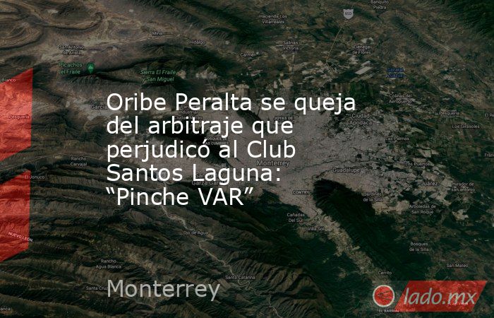 Oribe Peralta se queja del arbitraje que perjudicó al Club Santos Laguna: “Pinche VAR”. Noticias en tiempo real