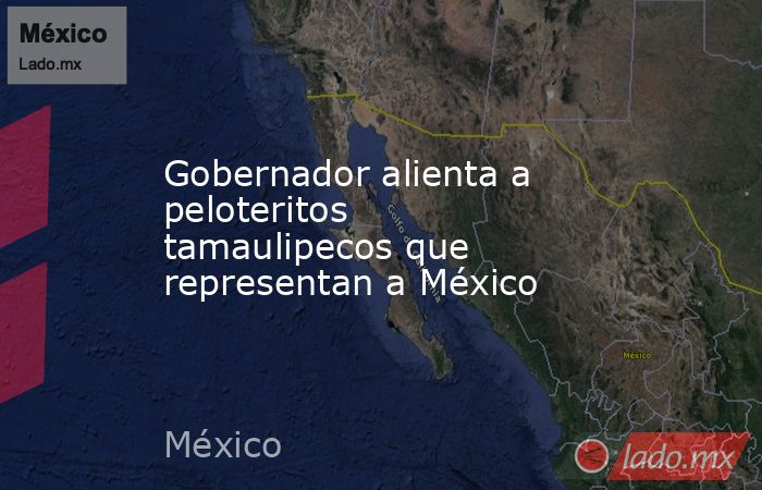 Gobernador alienta a peloteritos tamaulipecos que representan a México. Noticias en tiempo real