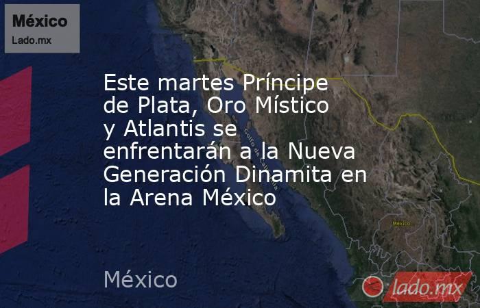 Este martes Príncipe de Plata, Oro Místico y Atlantis se enfrentarán a la Nueva Generación Dinamita en la Arena México. Noticias en tiempo real