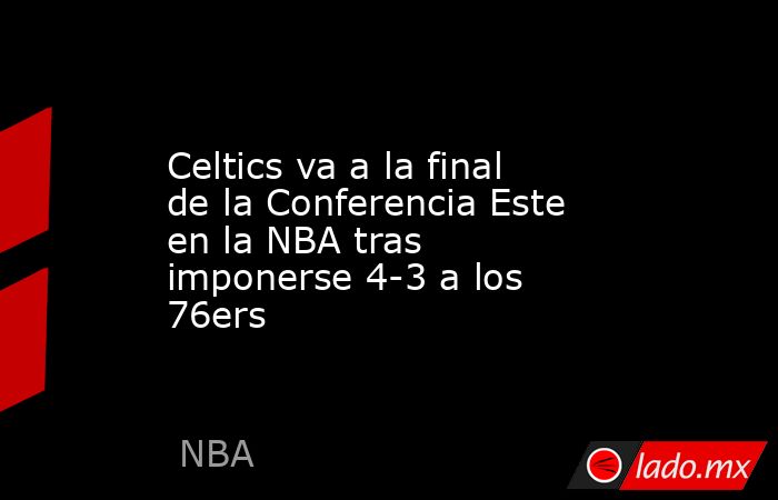 Celtics va a la final de la Conferencia Este en la NBA tras imponerse 4-3 a los 76ers. Noticias en tiempo real