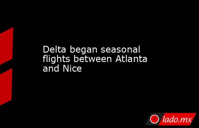Delta began seasonal flights between Atlanta and Nice. Noticias en tiempo real