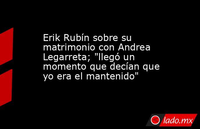 Erik Rubín sobre su matrimonio con Andrea Legarreta; 