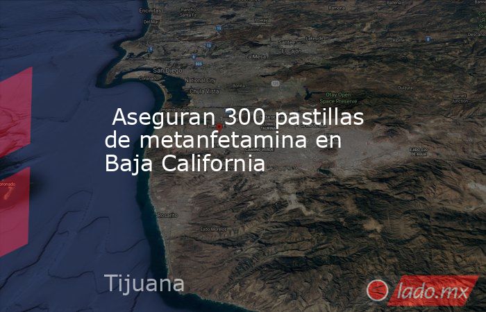  Aseguran 300 pastillas de metanfetamina en Baja California. Noticias en tiempo real