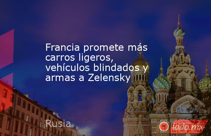 Francia promete más carros ligeros, vehículos blindados y armas a Zelensky. Noticias en tiempo real