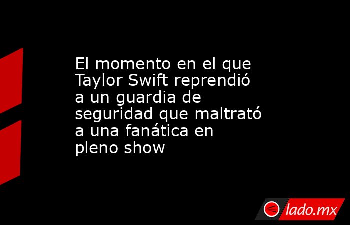 El momento en el que Taylor Swift reprendió a un guardia de seguridad que maltrató a una fanática en pleno show. Noticias en tiempo real