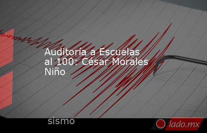 Auditoría a Escuelas al 100: César Morales Niño. Noticias en tiempo real