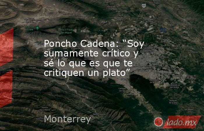 Poncho Cadena: “Soy sumamente crítico y sé lo que es que te critiquen un plato”. Noticias en tiempo real