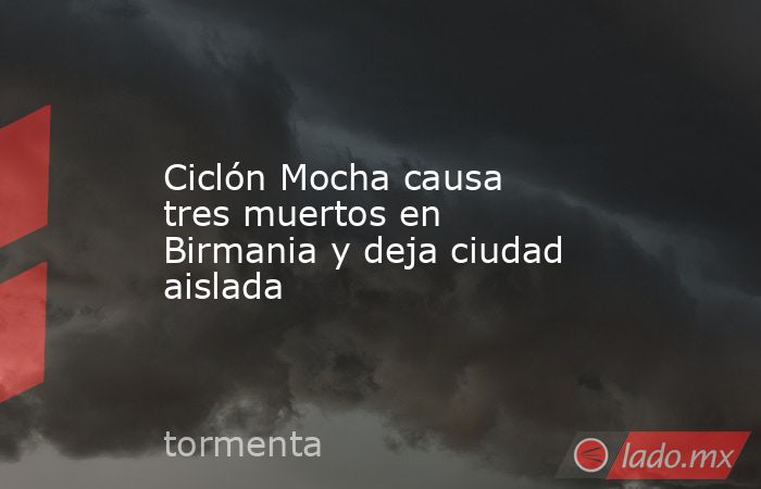 Ciclón Mocha causa tres muertos en Birmania y deja ciudad aislada. Noticias en tiempo real