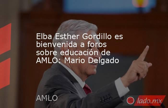 Elba Esther Gordillo es bienvenida a foros sobre educación de AMLO: Mario Delgado. Noticias en tiempo real