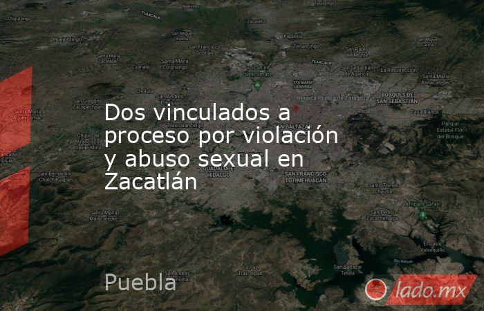 Dos vinculados a proceso por violación y abuso sexual en Zacatlán. Noticias en tiempo real