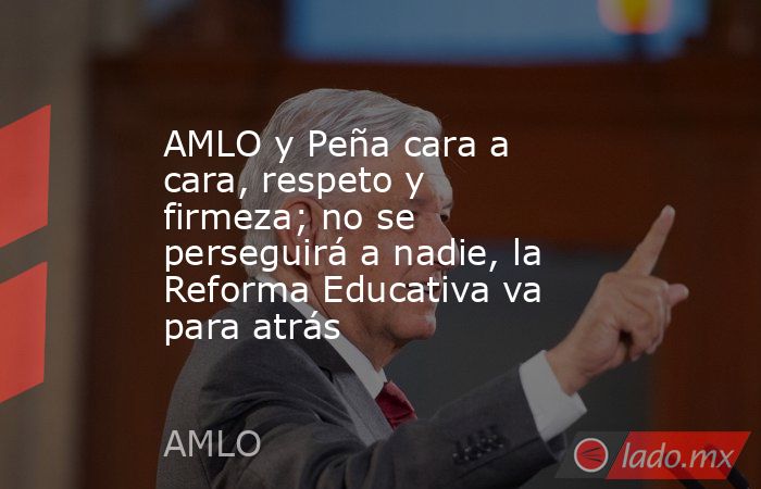 AMLO y Peña cara a cara, respeto y firmeza; no se perseguirá a nadie, la Reforma Educativa va para atrás. Noticias en tiempo real