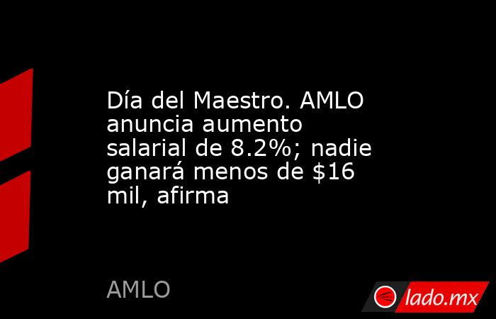 Día del Maestro. AMLO anuncia aumento salarial de 8.2%; nadie ganará menos de $16 mil, afirma. Noticias en tiempo real