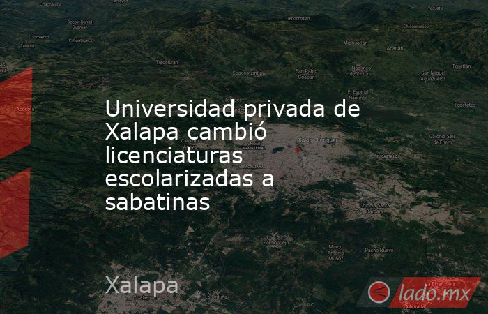 Universidad privada de Xalapa cambió licenciaturas escolarizadas a sabatinas. Noticias en tiempo real