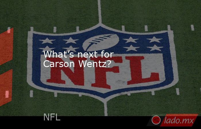 What’s next for Carson Wentz?. Noticias en tiempo real