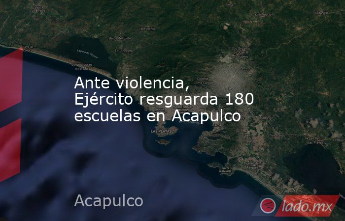 Ante violencia, Ejército resguarda 180 escuelas en Acapulco. Noticias en tiempo real