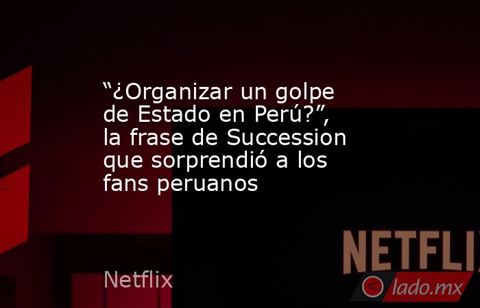 “¿Organizar un golpe de Estado en Perú?”, la frase de Succession que sorprendió a los fans peruanos. Noticias en tiempo real