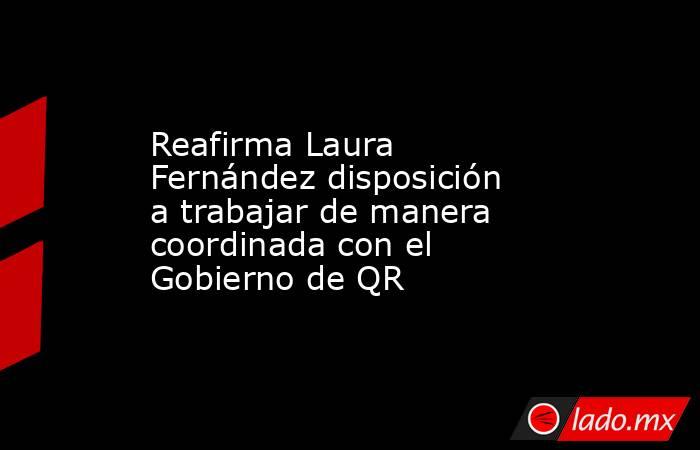 Reafirma Laura Fernández disposición a trabajar de manera coordinada con el Gobierno de QR. Noticias en tiempo real