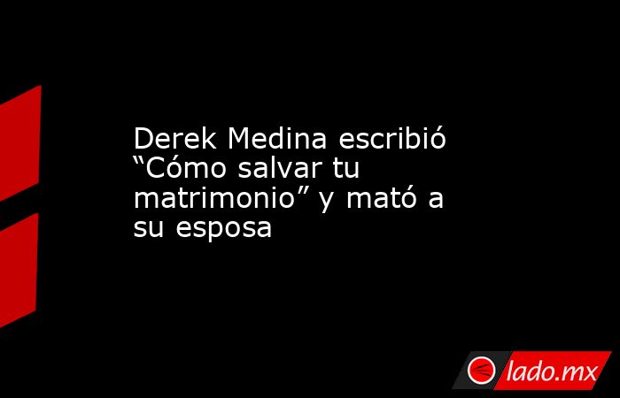 Derek Medina escribió “Cómo salvar tu matrimonio” y mató a su esposa. Noticias en tiempo real