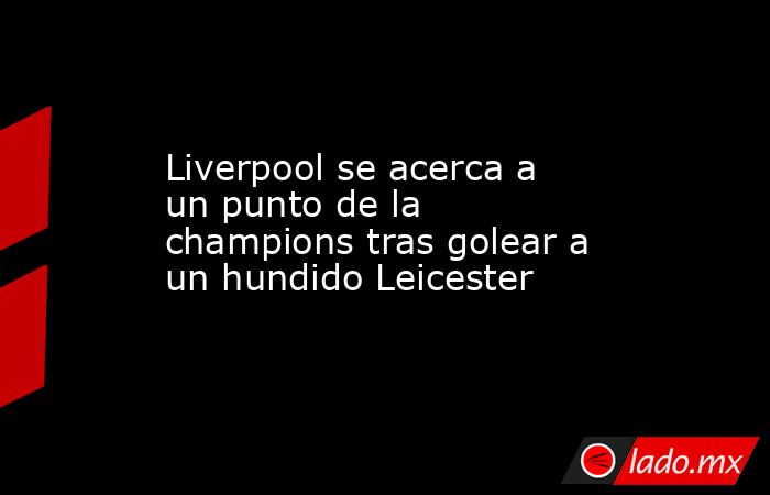 Liverpool se acerca a un punto de la champions tras golear a un hundido Leicester. Noticias en tiempo real
