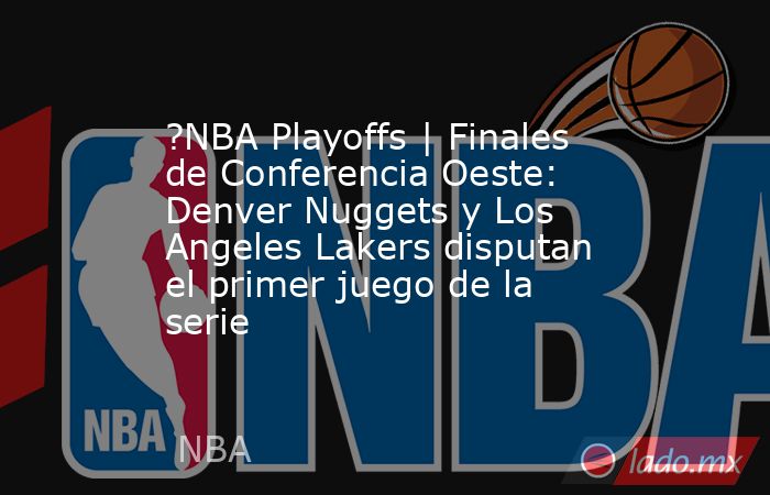 ?NBA Playoffs | Finales de Conferencia Oeste: Denver Nuggets y Los Angeles Lakers disputan el primer juego de la serie. Noticias en tiempo real