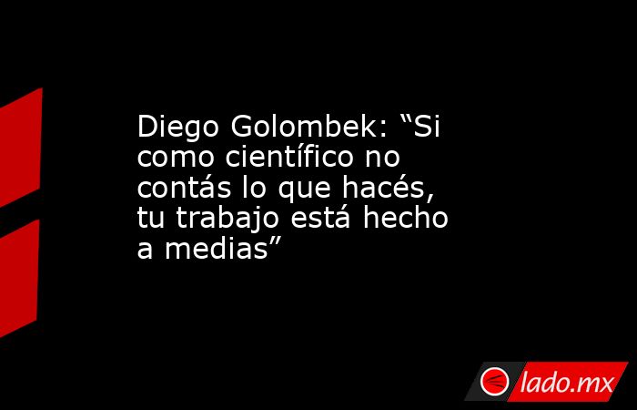 Diego Golombek: “Si como científico no contás lo que hacés, tu trabajo está hecho a medias”. Noticias en tiempo real