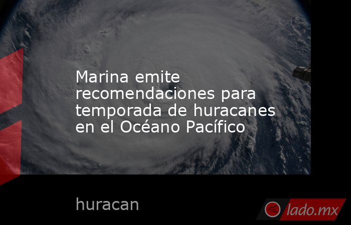 Marina emite recomendaciones para temporada de huracanes en el Océano Pacífico. Noticias en tiempo real