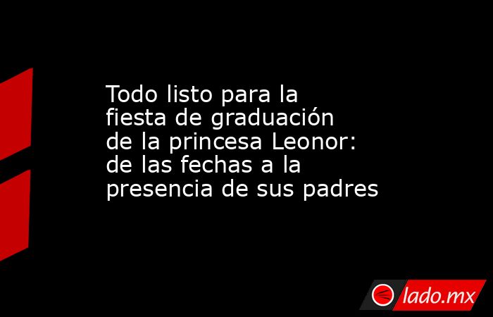 Todo listo para la fiesta de graduación de la princesa Leonor: de las fechas a la presencia de sus padres. Noticias en tiempo real