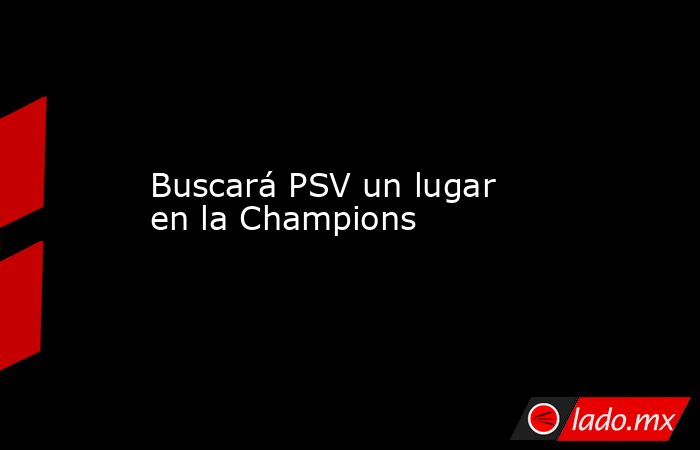 Buscará PSV un lugar en la Champions. Noticias en tiempo real
