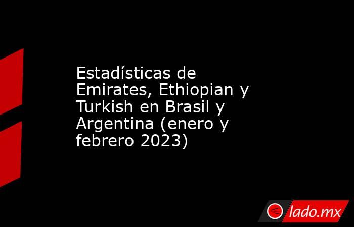 Estadísticas de Emirates, Ethiopian y Turkish en Brasil y Argentina (enero y febrero 2023). Noticias en tiempo real