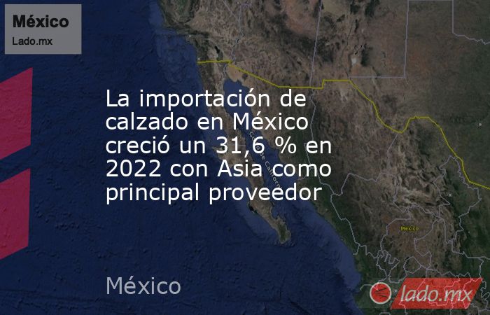 La importación de calzado en México creció un 31,6 % en 2022 con Asia como principal proveedor. Noticias en tiempo real