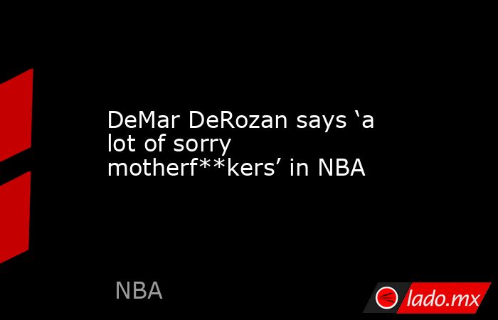 DeMar DeRozan says ‘a lot of sorry motherf**kers’ in NBA. Noticias en tiempo real