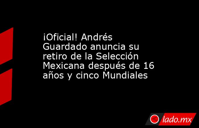 ¡Oficial! Andrés Guardado anuncia su retiro de la Selección Mexicana después de 16 años y cinco Mundiales. Noticias en tiempo real