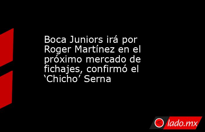 Boca Juniors irá por Roger Martínez en el próximo mercado de fichajes, confirmó el ‘Chicho’ Serna. Noticias en tiempo real