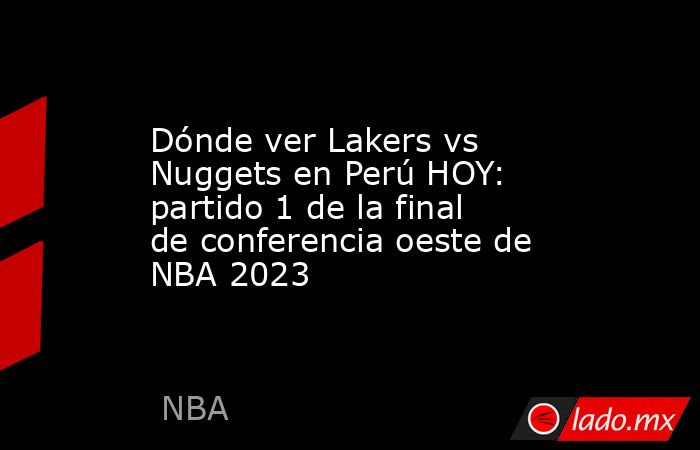 Dónde ver Lakers vs Nuggets en Perú HOY: partido 1 de la final de conferencia oeste de NBA 2023. Noticias en tiempo real