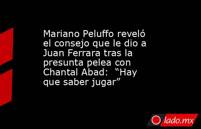 Mariano Peluffo reveló el consejo que le dio a Juan Ferrara tras la presunta pelea con Chantal Abad:  “Hay que saber jugar”. Noticias en tiempo real