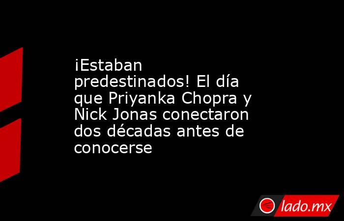 ¡Estaban predestinados! El día que Priyanka Chopra y Nick Jonas conectaron dos décadas antes de conocerse. Noticias en tiempo real