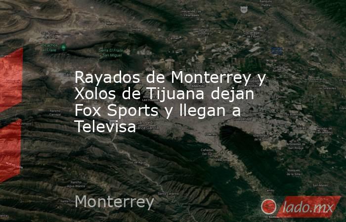 Rayados de Monterrey y Xolos de Tijuana dejan Fox Sports y llegan a Televisa. Noticias en tiempo real