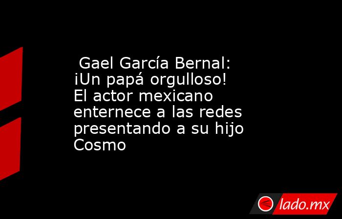  Gael García Bernal: ¡Un papá orgulloso! El actor mexicano enternece a las redes presentando a su hijo Cosmo. Noticias en tiempo real
