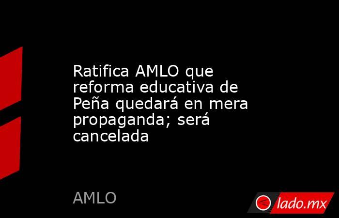 Ratifica AMLO que reforma educativa de Peña quedará en mera propaganda; será cancelada. Noticias en tiempo real