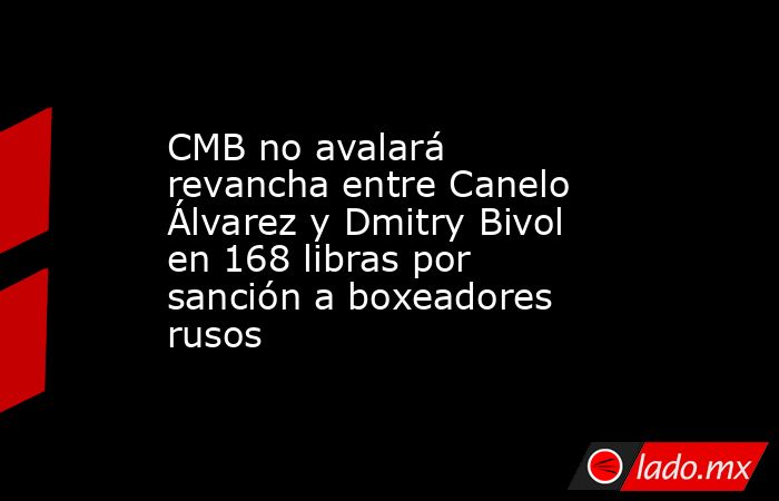 CMB no avalará revancha entre Canelo Álvarez y Dmitry Bivol en 168 libras por sanción a boxeadores rusos. Noticias en tiempo real