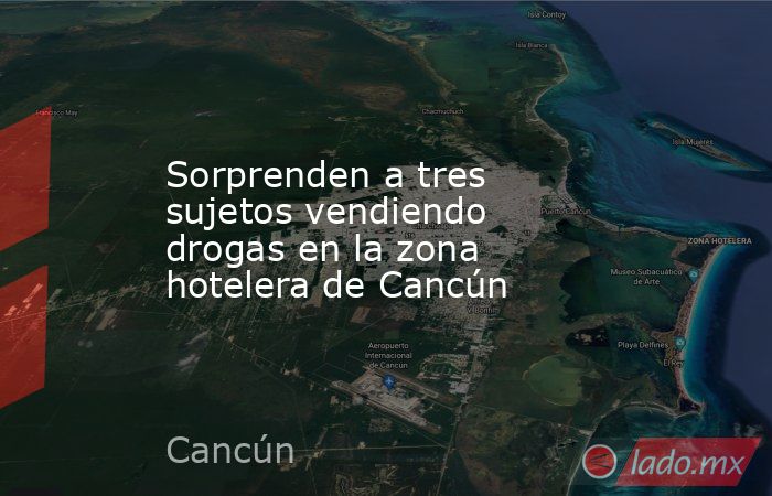 Sorprenden a tres sujetos vendiendo drogas en la zona hotelera de Cancún. Noticias en tiempo real