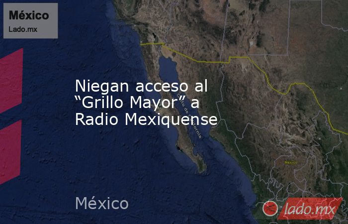 Niegan acceso al “Grillo Mayor” a Radio Mexiquense. Noticias en tiempo real