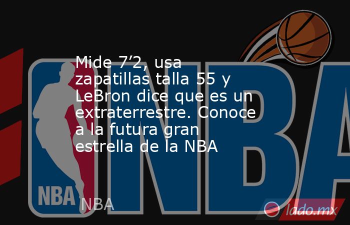 Mide 7’2, usa zapatillas talla 55 y LeBron dice que es un extraterrestre. Conoce a la futura gran estrella de la NBA. Noticias en tiempo real