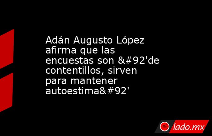 Adán Augusto López afirma que las encuestas son \'de contentillos, sirven para mantener autoestima\'. Noticias en tiempo real