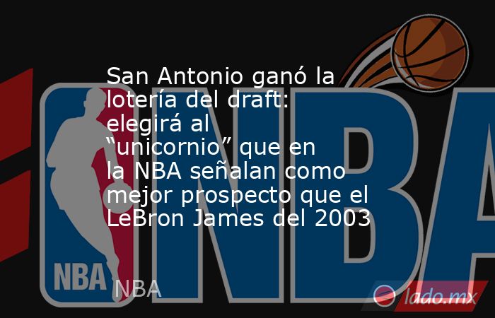 San Antonio ganó la lotería del draft: elegirá al “unicornio” que en la NBA señalan como mejor prospecto que el LeBron James del 2003. Noticias en tiempo real