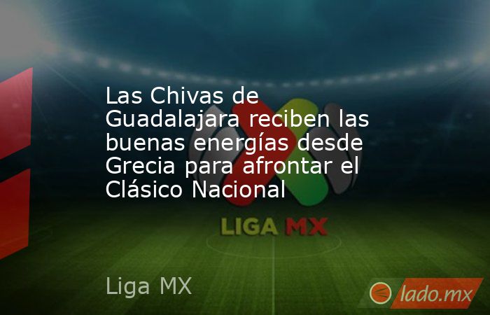 Las Chivas de Guadalajara reciben las buenas energías desde Grecia para afrontar el Clásico Nacional. Noticias en tiempo real