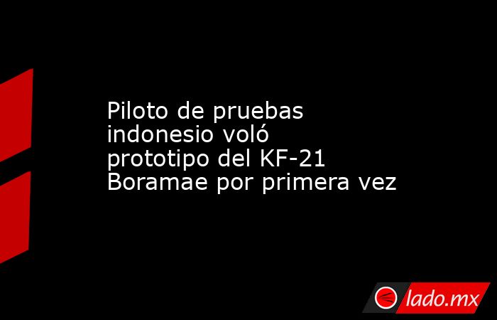 Piloto de pruebas indonesio voló prototipo del KF-21 Boramae por primera vez. Noticias en tiempo real