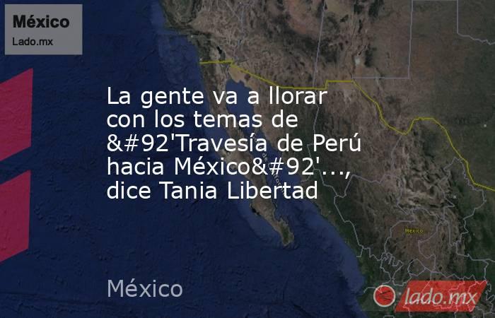 La gente va a llorar con los temas de \'Travesía de Perú hacia México\'..., dice Tania Libertad. Noticias en tiempo real