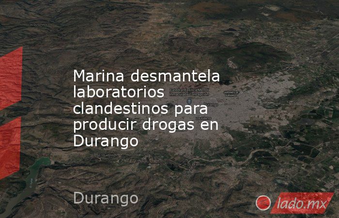 Marina desmantela laboratorios clandestinos para producir drogas en Durango. Noticias en tiempo real